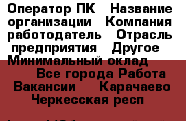 Оператор ПК › Название организации ­ Компания-работодатель › Отрасль предприятия ­ Другое › Минимальный оклад ­ 20 000 - Все города Работа » Вакансии   . Карачаево-Черкесская респ.